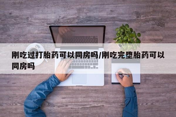 打胎药购买方式刚吃过打胎药可以同房吗/刚吃完堕胎药可以同房吗