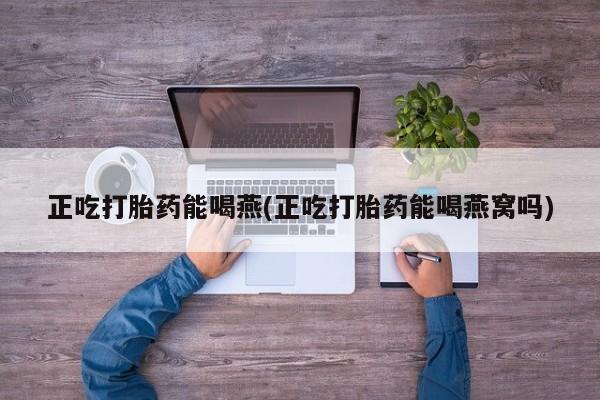 打胎药购买方式正吃打胎药能喝燕(正吃打胎药能喝燕窝吗)