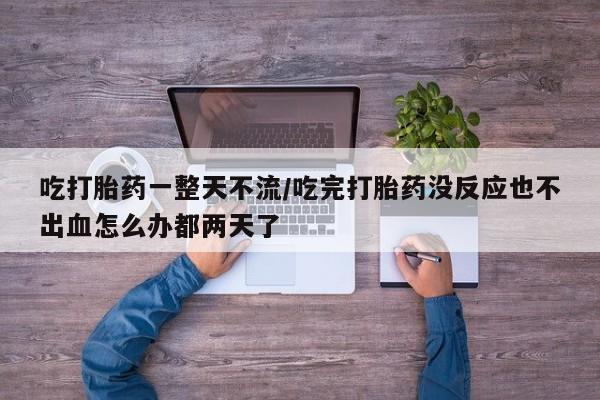 打胎药购买方式吃打胎药一整天不流/吃完打胎药没反应也不出血怎么办都两天了