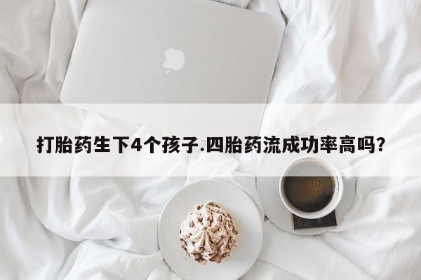 打胎药购买方式打胎药生下4个孩子.四胎药流成功率高吗？