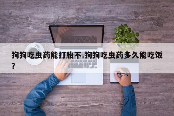 打胎药购买方式狗狗吃虫药能打胎不.狗狗吃虫药多久能吃饭？