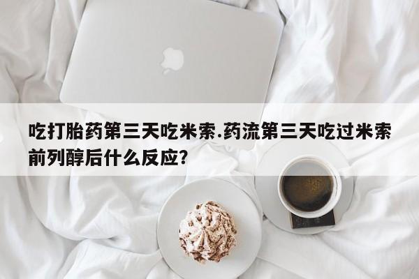 打胎药购买方式吃打胎药第三天吃米索.药流第三天吃过米索前列醇后什么反应？