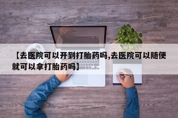 打胎药购买方式【去医院可以开到打胎药吗,去医院可以随便就可以拿打胎药吗】