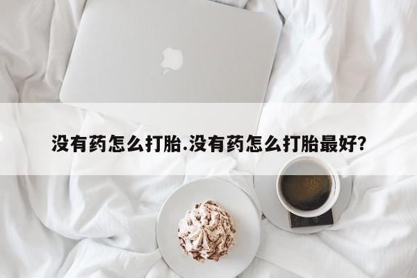 打胎药购买方式没有药怎么打胎.没有药怎么打胎最好？