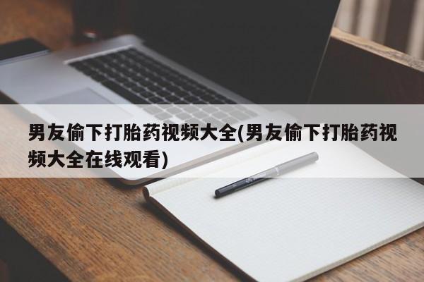 打胎药购买方式男友偷下打胎药视频大全(男友偷下打胎药视频大全在线观看)