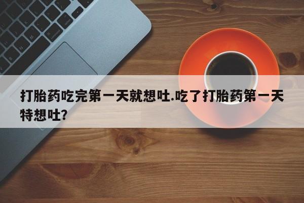 打胎药购买方式打胎药吃完第一天就想吐.吃了打胎药第一天特想吐？