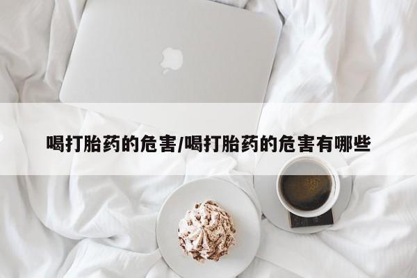 打胎药购买方式喝打胎药的危害/喝打胎药的危害有哪些