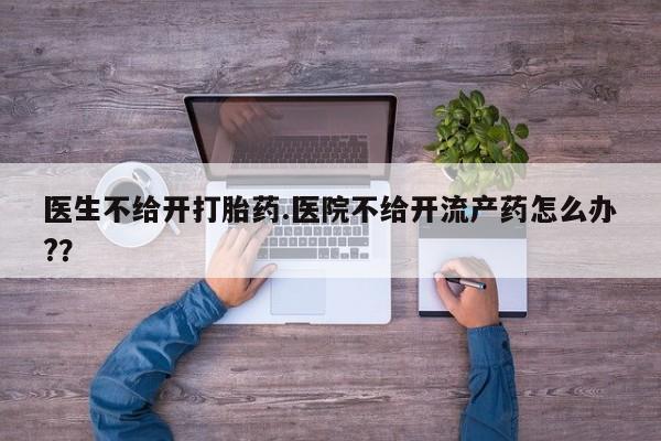 打胎药购买方式医生不给开打胎药.医院不给开流产药怎么办?？