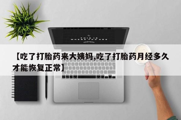 打胎药购买方式【吃了打胎药来大姨妈,吃了打胎药月经多久才能恢复正常】