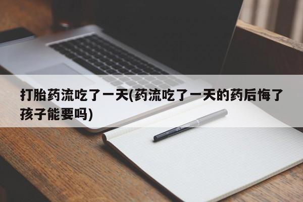 打胎药购买方式打胎药流吃了一天(药流吃了一天的药后悔了孩子能要吗)