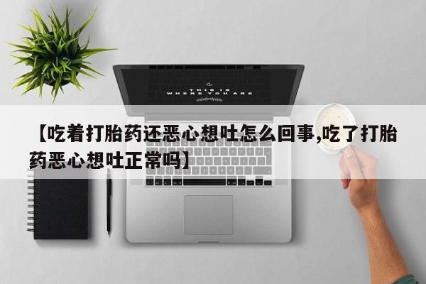 打胎药购买方式【吃着打胎药还恶心想吐怎么回事,吃了打胎药恶心想吐正常吗】