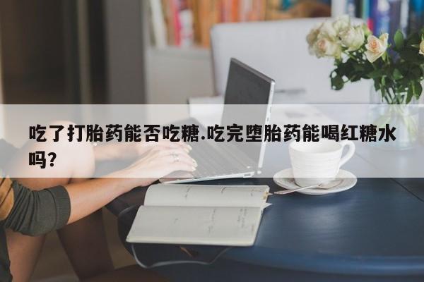 打胎药购买方式吃了打胎药能否吃糖.吃完堕胎药能喝红糖水吗？