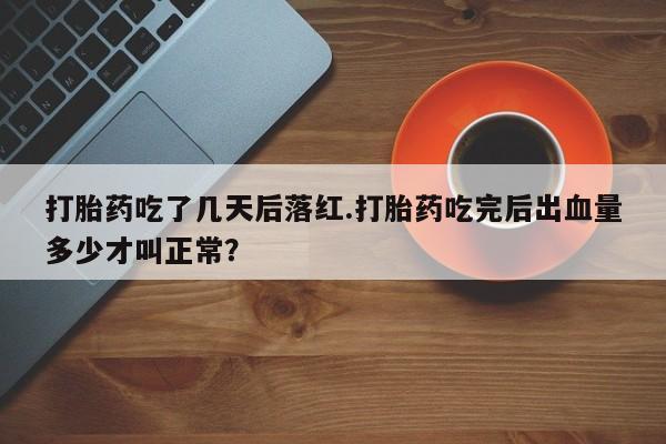 打胎药购买方式打胎药吃了几天后落红.打胎药吃完后出血量多少才叫正常？