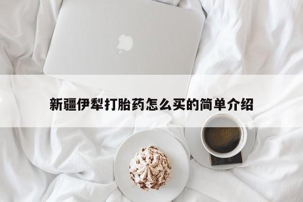 打胎药购买方式新疆伊犁打胎药怎么买的简单介绍