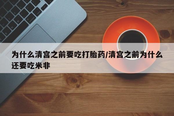 打胎药购买方式为什么清宫之前要吃打胎药/清宫之前为什么还要吃米非