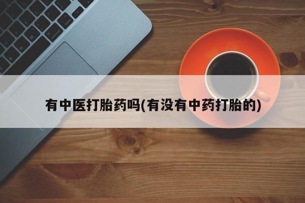 打胎药购买方式有中医打胎药吗(有没有中药打胎的)