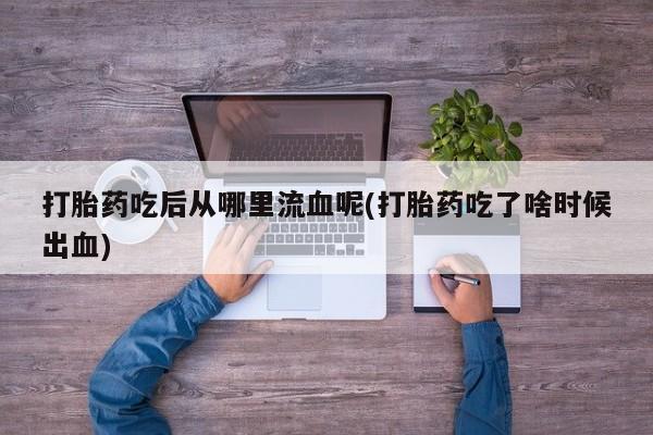 打胎药购买方式打胎药吃后从哪里流血呢(打胎药吃了啥时候出血)