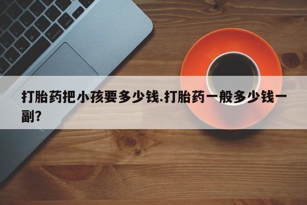 打胎药购买方式打胎药把小孩要多少钱.打胎药一般多少钱一副？