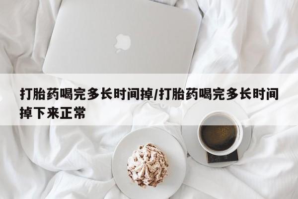 打胎药购买方式打胎药喝完多长时间掉/打胎药喝完多长时间掉下来正常