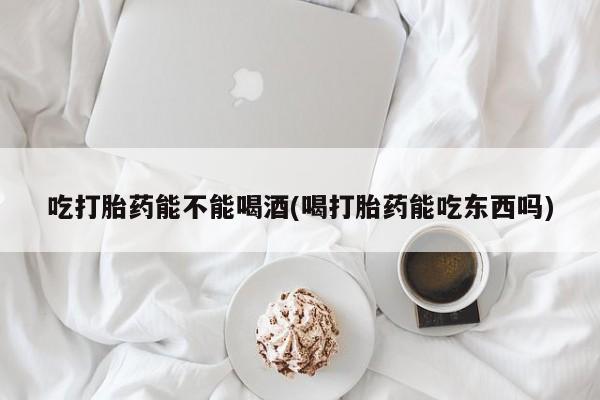打胎药购买方式吃打胎药能不能喝酒(喝打胎药能吃东西吗)