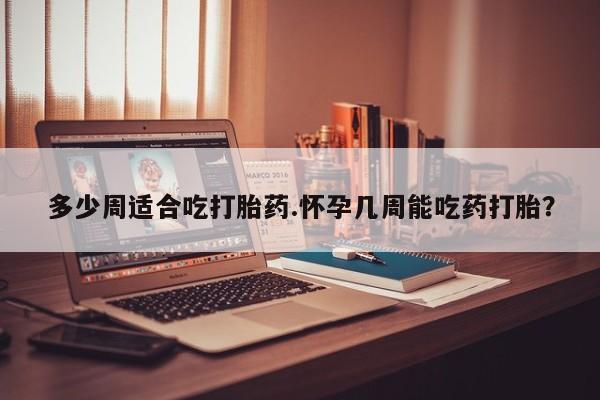 打胎药购买方式多少周适合吃打胎药.怀孕几周能吃药打胎？