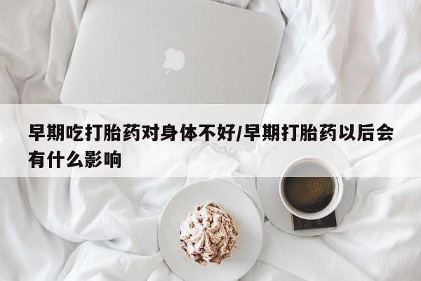 打胎药购买方式早期吃打胎药对身体不好/早期打胎药以后会有什么影响