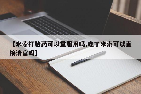 打胎药购买方式【米索打胎药可以重服用吗,吃了米索可以直接清宫吗】