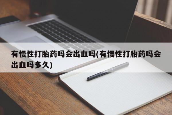 打胎药购买方式有慢性打胎药吗会出血吗(有慢性打胎药吗会出血吗多久)
