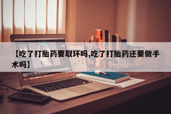 打胎药购买方式【吃了打胎药要取环吗,吃了打胎药还要做手术吗】