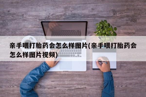 打胎药购买方式亲手喂打胎药会怎么样图片(亲手喂打胎药会怎么样图片视频)