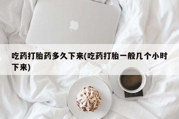 打胎药购买方式吃药打胎药多久下来(吃药打胎一般几个小时下来)