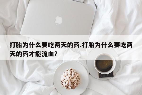 打胎药购买方式打胎为什么要吃两天的药.打胎为什么要吃两天的药才能流血？