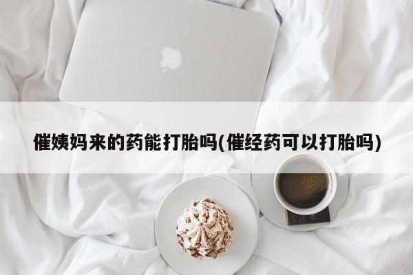 打胎药购买方式催姨妈来的药能打胎吗(催经药可以打胎吗)