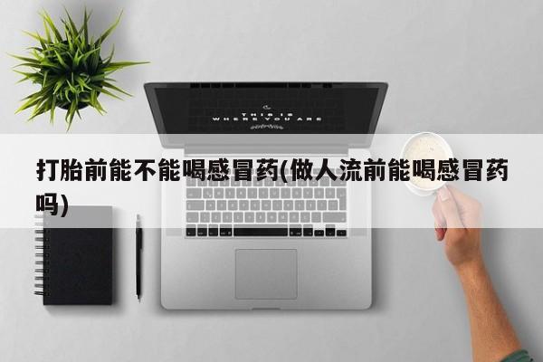 打胎药购买方式打胎前能不能喝感冒药(做人流前能喝感冒药吗)