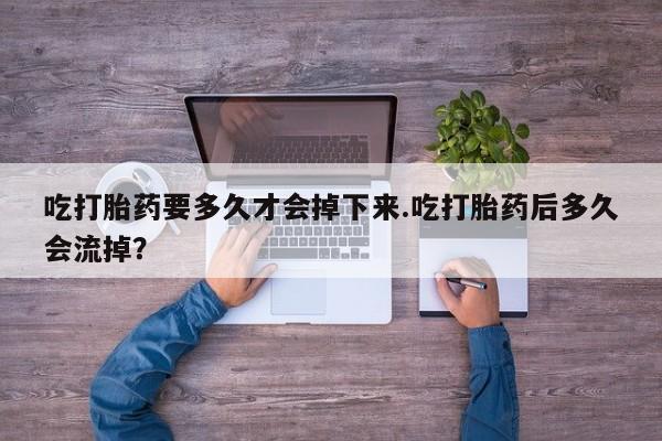 打胎药购买方式吃打胎药要多久才会掉下来.吃打胎药后多久会流掉？