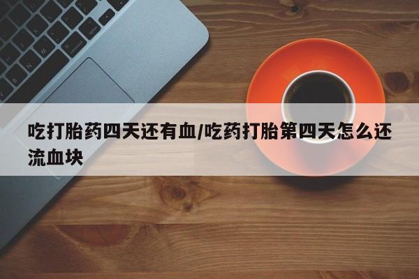 打胎药购买方式吃打胎药四天还有血/吃药打胎第四天怎么还流血块