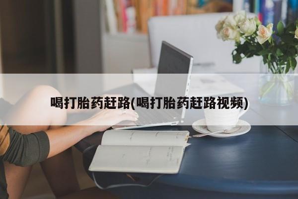 打胎药购买方式喝打胎药赶路(喝打胎药赶路视频)