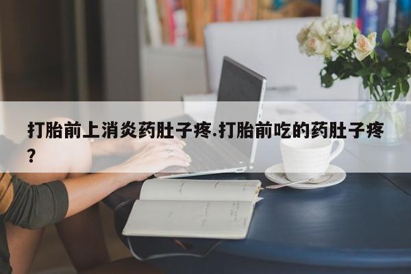 打胎药购买方式打胎前上消炎药肚子疼.打胎前吃的药肚子疼？
