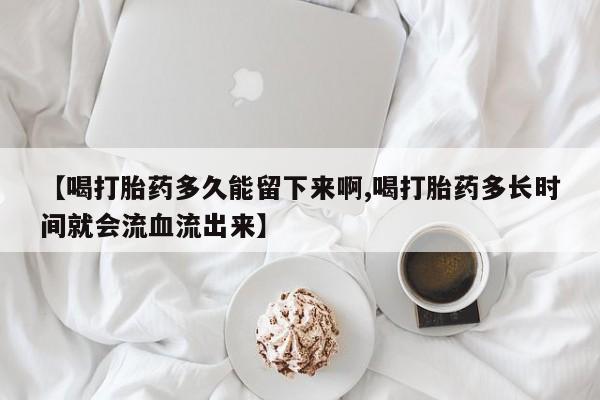 打胎药购买方式【喝打胎药多久能留下来啊,喝打胎药多长时间就会流血流出来】