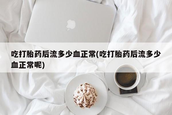 打胎药购买方式吃打胎药后流多少血正常(吃打胎药后流多少血正常呢)