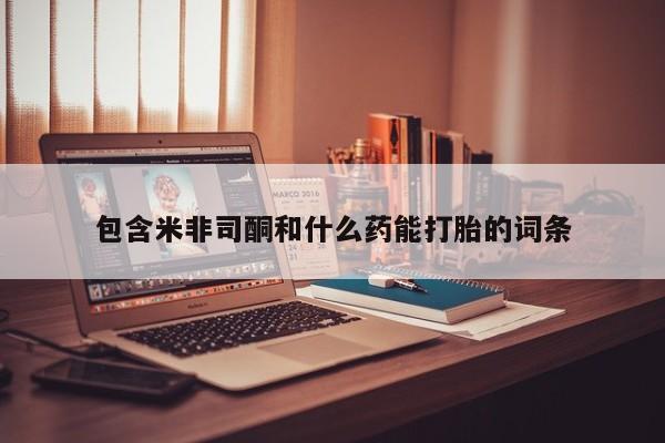 打胎药购买方式包含米非司酮和什么药能打胎的词条