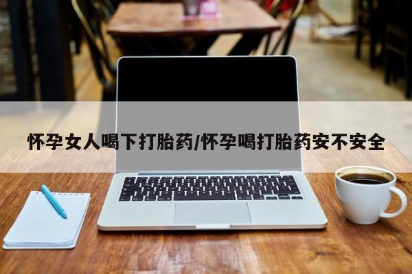 打胎药购买方式怀孕女人喝下打胎药/怀孕喝打胎药安不安全