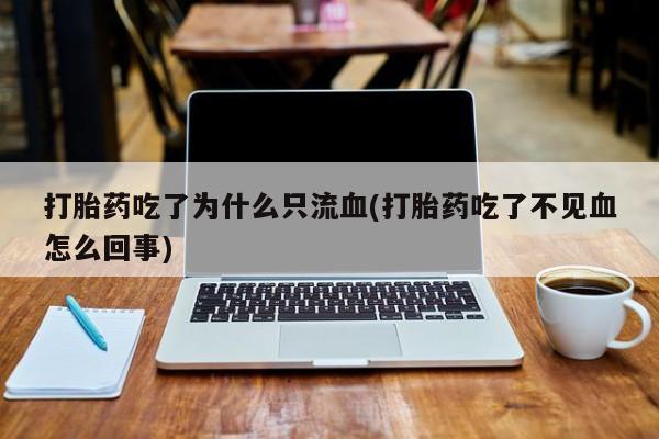 打胎药购买方式打胎药吃了为什么只流血(打胎药吃了不见血怎么回事)