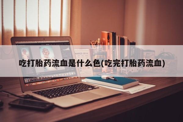 打胎药购买方式吃打胎药流血是什么色(吃完打胎药流血)