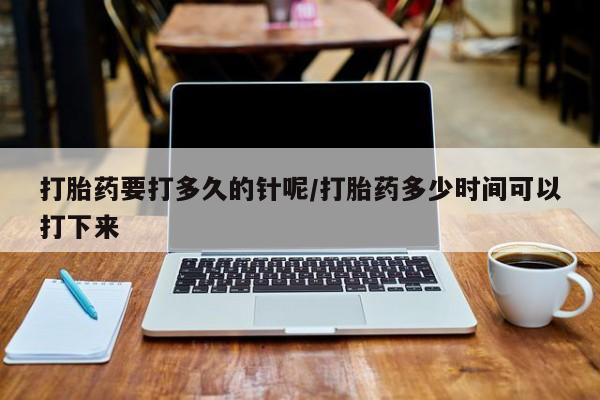 打胎药购买方式打胎药要打多久的针呢/打胎药多少时间可以打下来