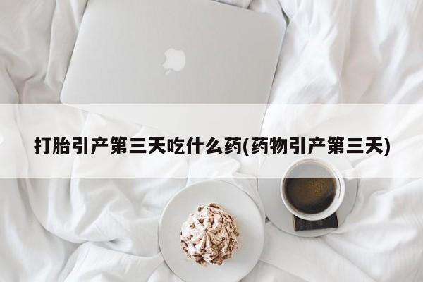 打胎药购买方式打胎引产第三天吃什么药(药物引产第三天)