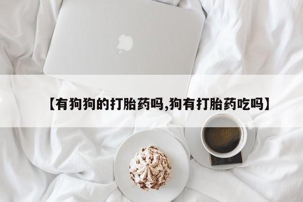 打胎药购买方式【有狗狗的打胎药吗,狗有打胎药吃吗】