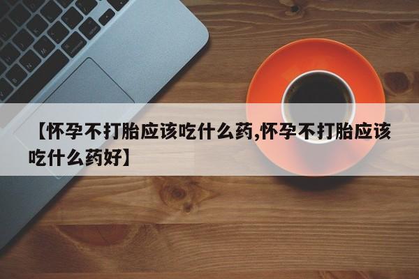 打胎药购买方式【怀孕不打胎应该吃什么药,怀孕不打胎应该吃什么药好】