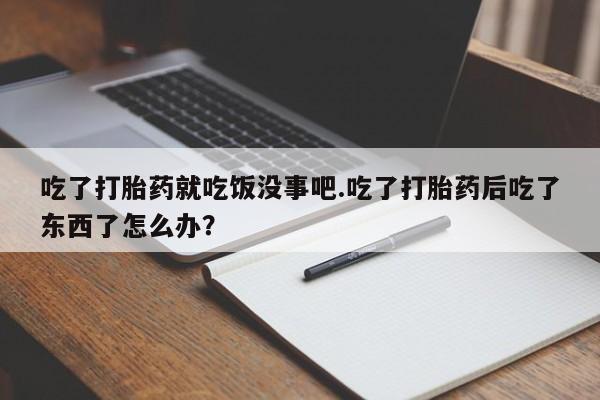 打胎药购买方式吃了打胎药就吃饭没事吧.吃了打胎药后吃了东西了怎么办？