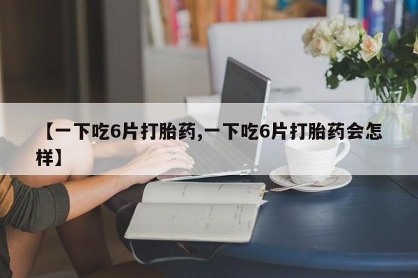 打胎药购买方式【一下吃6片打胎药,一下吃6片打胎药会怎样】